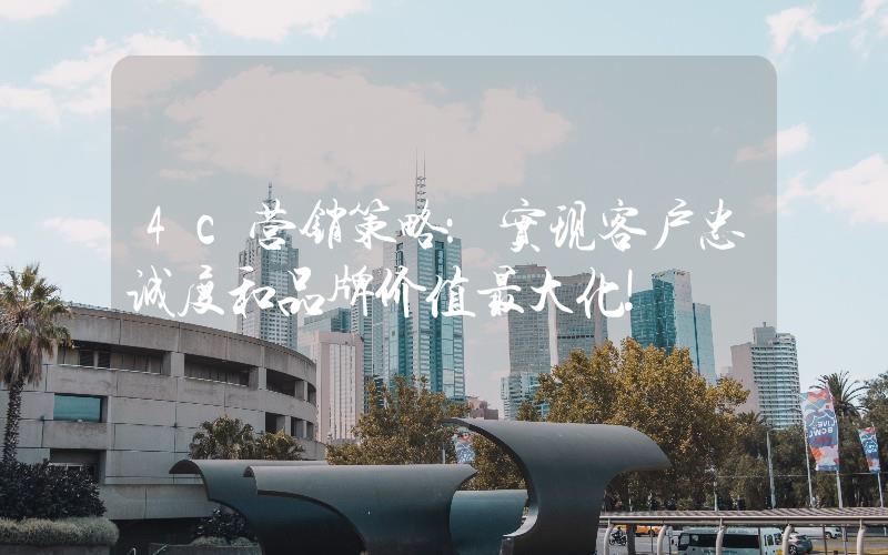 4c營(yíng)銷策略:實(shí)現(xiàn)客戶忠誠(chéng)度和品牌價(jià)值最大化