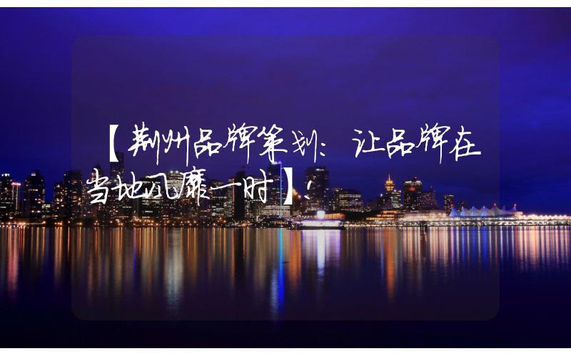 【荊州品牌策劃:讓品牌在當?shù)仫L靡一時】