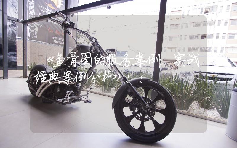 《魚(yú)骨圖的服務(wù)案例:實(shí)戰(zhàn)經(jīng)典案例分析》