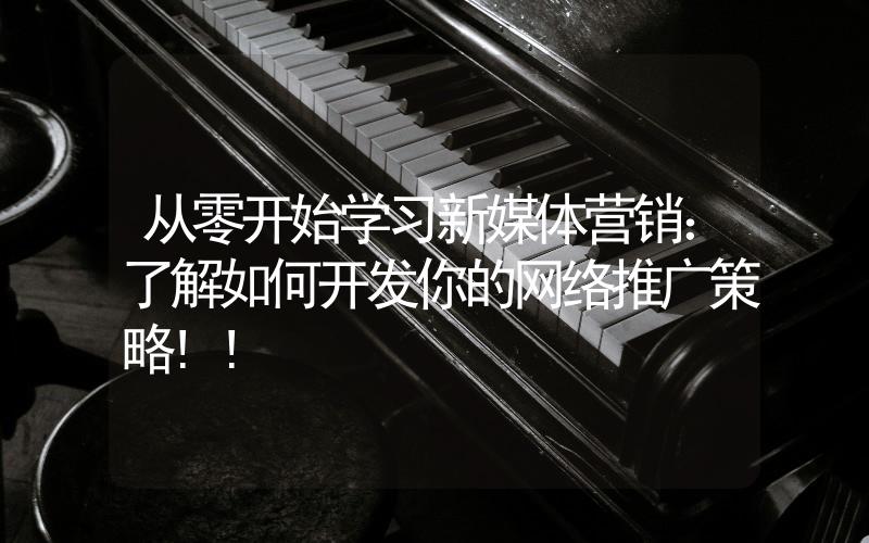 從零開始學習新媒體營銷:了解如何開發(fā)你的網(wǎng)絡推廣策略