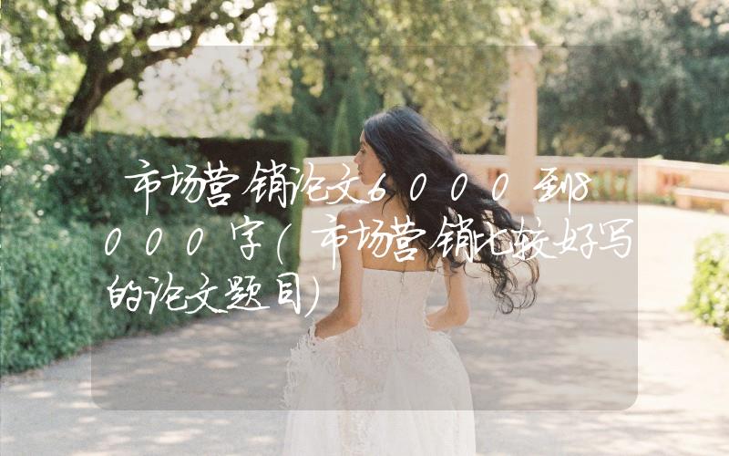 市場(chǎng)營(yíng)銷論文6000到8000字(市場(chǎng)營(yíng)銷比較好寫的論文題目)